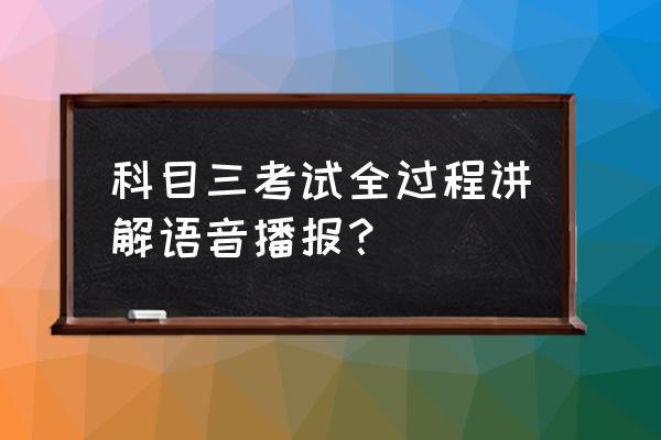 驾校科目三考试详细讲解全程操作 科目三考试全过程讲解语音播报？