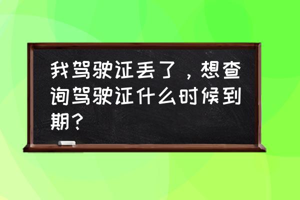 如何看自己的驾驶证是否过期 我驾驶证丢了，想查询驾驶证什么时候到期？