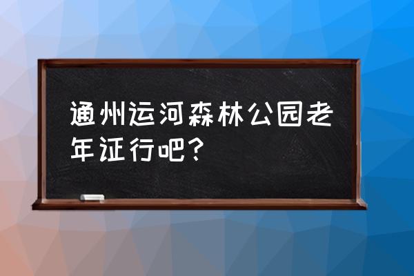 大运河森林公园图片欣赏 通州运河森林公园老年证行吧？