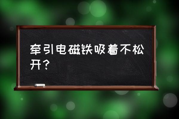 牵引电磁铁经常烧坏是怎么了 牵引电磁铁吸着不松开？