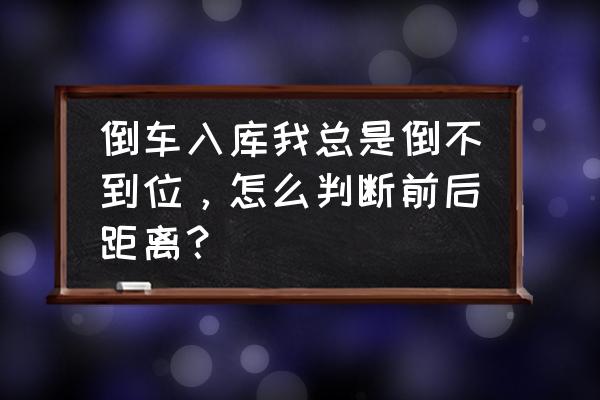 倒车入库看点最好记的方法 倒车入库我总是倒不到位，怎么判断前后距离？