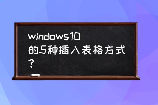 win10独立窗口表格怎么列表排列 windows10的5种插入表格方式？