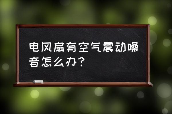 落地风扇共振噪音怎么消除 电风扇有空气震动噪音怎么办？