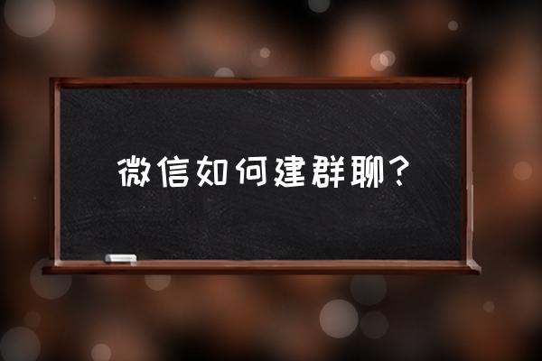 微信如何自己创建群聊 微信如何建群聊？