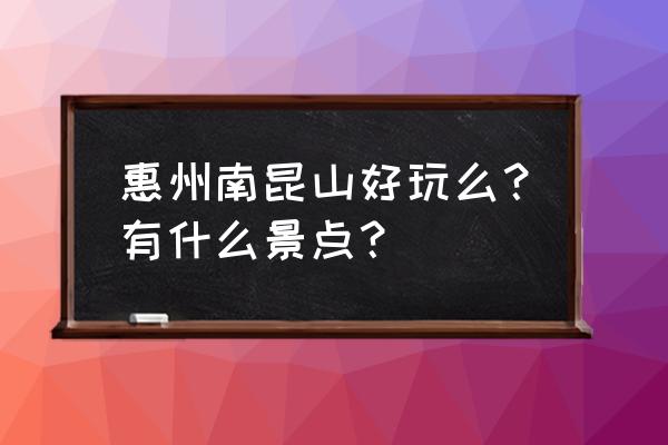 南昆山旅游最值得去的地方是哪里 惠州南昆山好玩么？有什么景点？