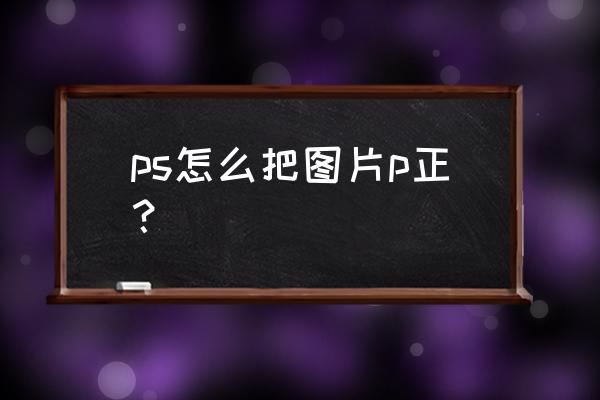 ps如何调整图片摆正 ps怎么把图片p正？