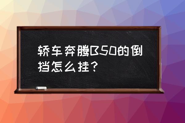 手动车倒车挡要怎么挂 轿车奔腾B50的倒挡怎么挂？