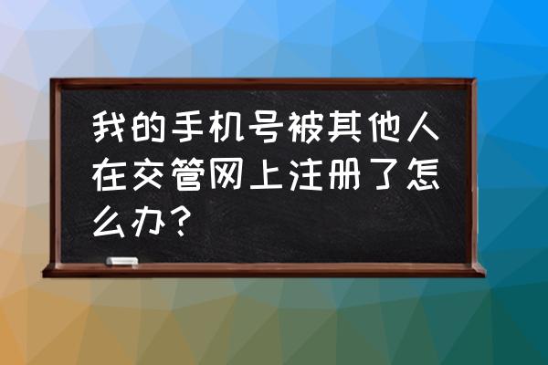 机动车的登记手机号怎么网上改 我的手机号被其他人在交管网上注册了怎么办？