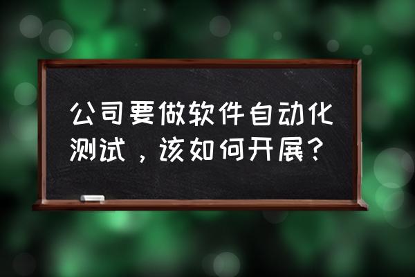 自动化测试框架需要搭建多久 公司要做软件自动化测试，该如何开展？