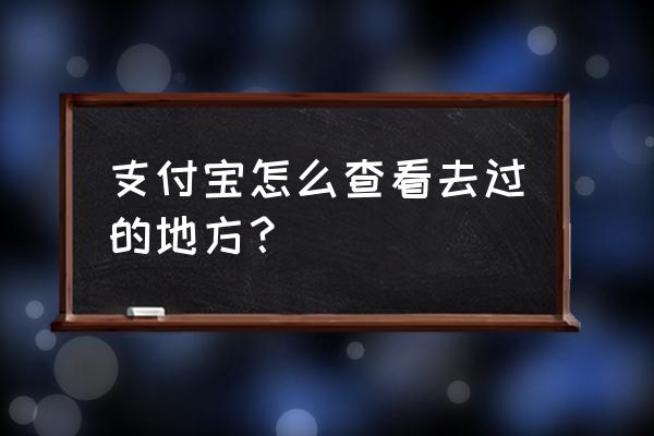 支付宝可以查足迹地图 支付宝怎么查看去过的地方？