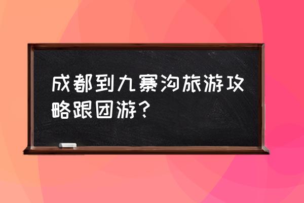 成都到九寨沟自由行方案 成都到九寨沟旅游攻略跟团游？