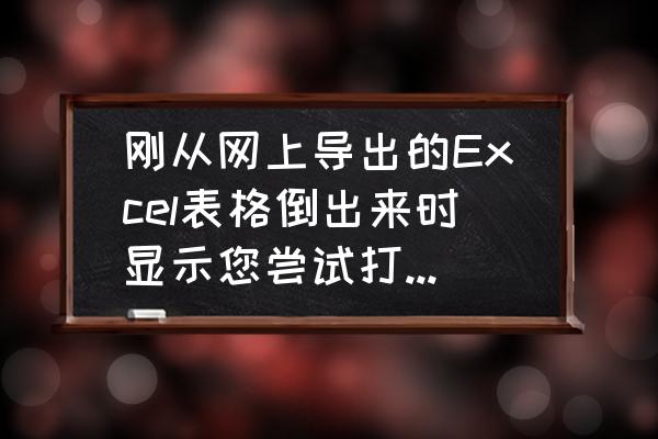 文件的格式与扩展名不一致怎么办 刚从网上导出的Excel表格倒出来时显示您尝试打开的文件“”的格式与文件拓展名指定的格式不一致是什么意？