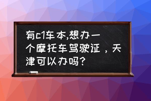 天津c1驾考流程 有c1车本,想办一个摩托车驾驶证，天津可以办吗？