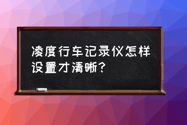 凌渡行车记录设置教程 凌度行车记录仪怎样设置才清晰？