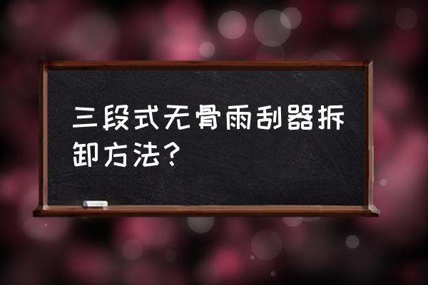 汽车无骨雨刷安装图 三段式无骨雨刮器拆卸方法？