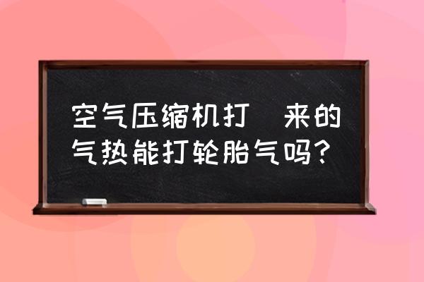 什么气体可以防止轮胎爆胎 空气压缩机打岀来的气热能打轮胎气吗？