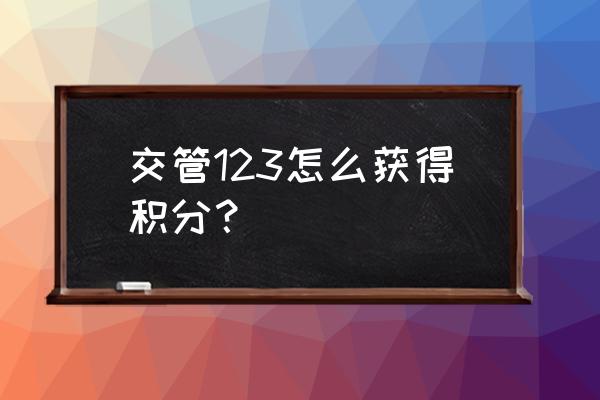 怎么样查询驾驶证积分 交管123怎么获得积分？