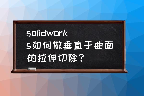 sw中拉伸后的草图怎么切除 solidworks如何做垂直于曲面的拉伸切除？