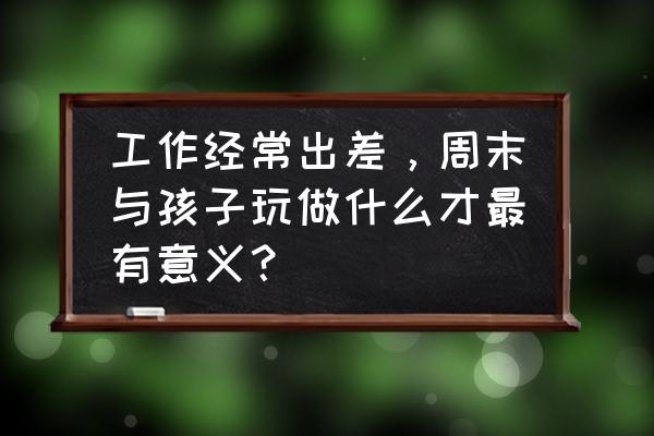 春游的图画大全 工作经常出差，周末与孩子玩做什么才最有意义？