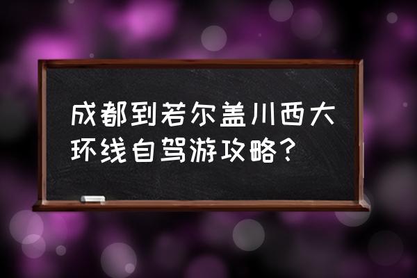 12月川西大环线8-12天自驾游攻略 成都到若尔盖川西大环线自驾游攻略？