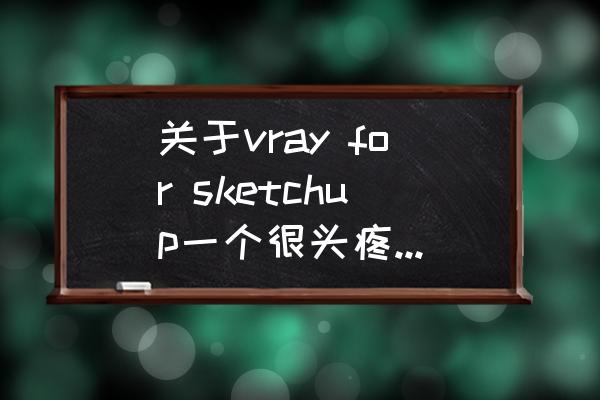 ps天空菜单为什么是灰色的 关于vray for sketchup一个很头疼的问题，正常的vray渲染出来的天空在alpha通道里应该是透明的就是黑色的？