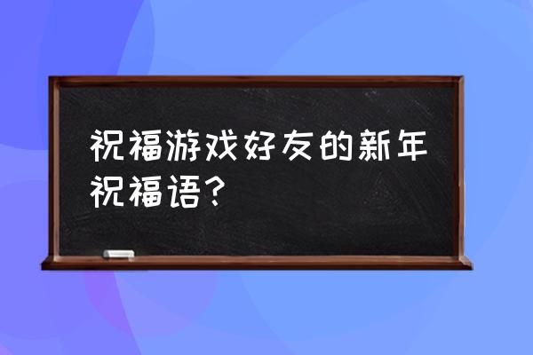 为美好的世界献上祝福游戏怎么玩 祝福游戏好友的新年祝福语？