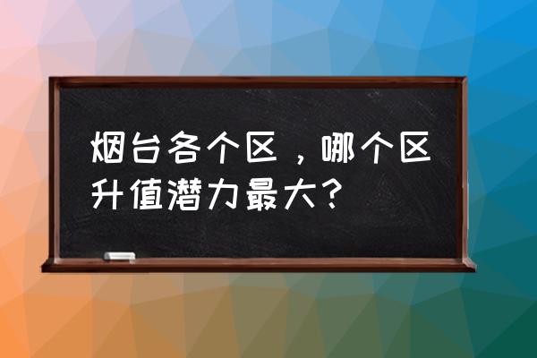 烟台四日游攻略图 烟台各个区，哪个区升值潜力最大？