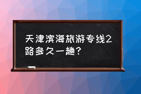 天津周末两日游攻略 天津滨海旅游专线2路多久一趟？