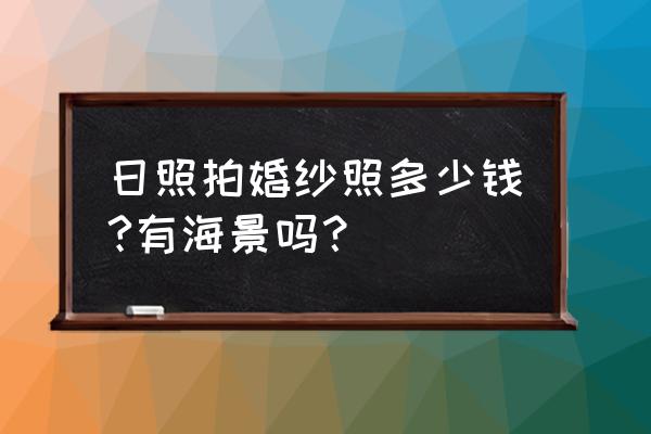 日照婚纱照收费价目表 日照拍婚纱照多少钱?有海景吗？