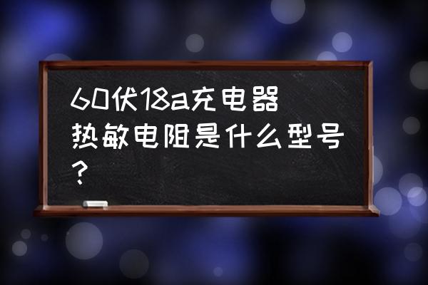 开关电源中热敏电阻用什么型号 60伏18a充电器热敏电阻是什么型号？