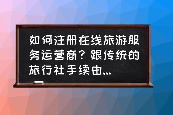 旅行社绑定手机能修改吗 如何注册在线旅游服务运营商？跟传统的旅行社手续由什么不同吗？