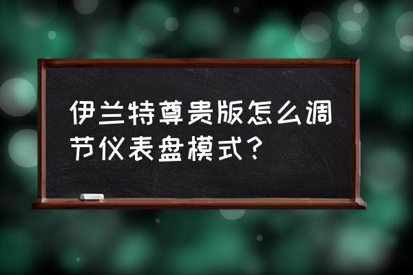 21款伊兰特精英版怎么切换仪表盘 伊兰特尊贵版怎么调节仪表盘模式？