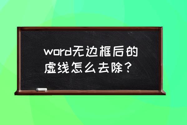 word怎么把表格虚线去除 word无边框后的虚线怎么去除？