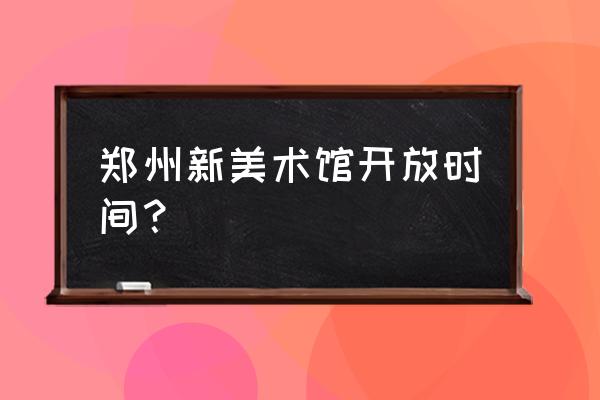 河南省美术馆开放时间 郑州新美术馆开放时间？