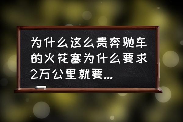 奔驰e200火花塞多少钱 为什么这么贵奔驰车的火花塞为什么要求2万公里就要更换，发动机质量问题吗？