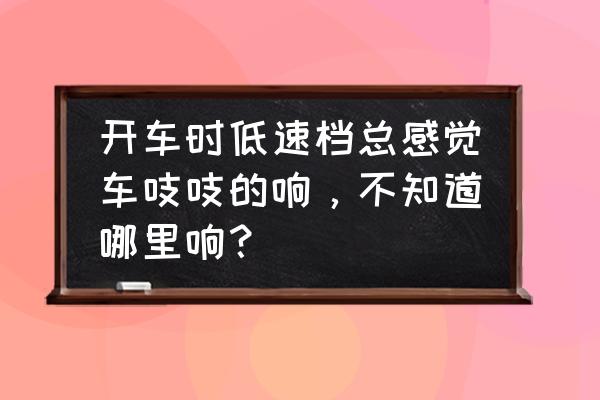 汽车在低速行驶时有吱吱响 开车时低速档总感觉车吱吱的响，不知道哪里响？