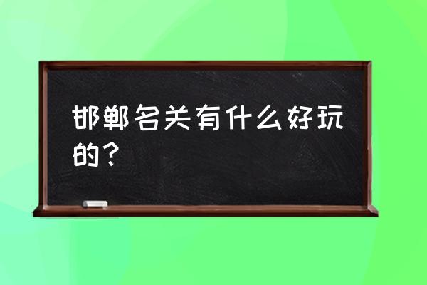 邯郸游玩必去的景点推荐一下 邯郸名关有什么好玩的？