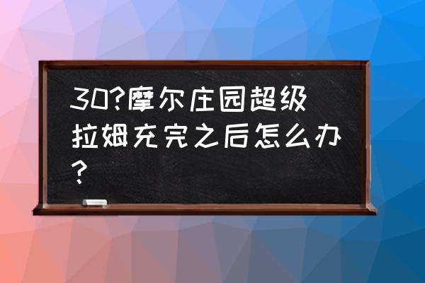 摩尔庄园拉姆吃不了东西怎么办 30?摩尔庄园超级拉姆充完之后怎么办？