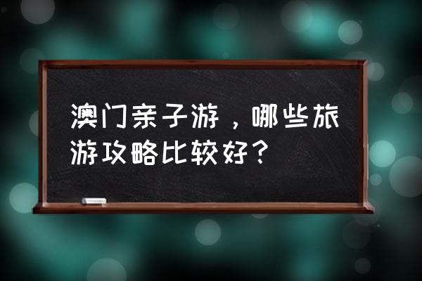 亲子游玩必备攻略 澳门亲子游，哪些旅游攻略比较好？