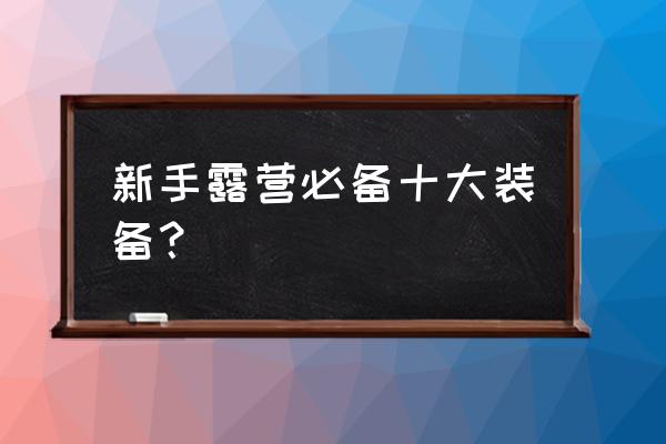 新手露营能有多简单 新手露营必备十大装备？