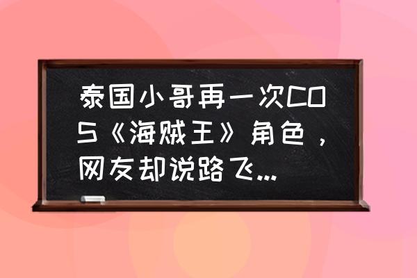 航海王路飞头部绘画 泰国小哥再一次COS《海贼王》角色，网友却说路飞辣眼睛，你怎么看？