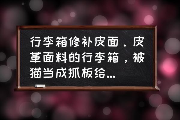 拉杆箱配件自己怎么制作 行李箱修补皮面。皮革面料的行李箱，被猫当成抓板给挠坏了，怎么修补。箱子买了几年特别？