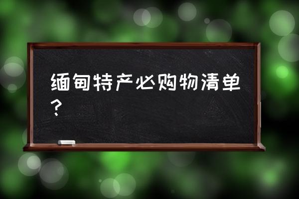 东南亚购物攻略必买清单 缅甸特产必购物清单？