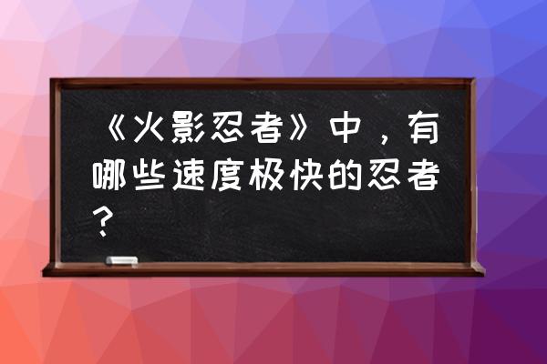 火影忍者秽土水门怎么瞬身 《火影忍者》中，有哪些速度极快的忍者？