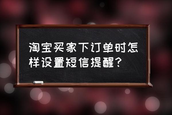 好友上线弹窗提醒在哪里设置 淘宝买家下订单时怎样设置短信提醒？