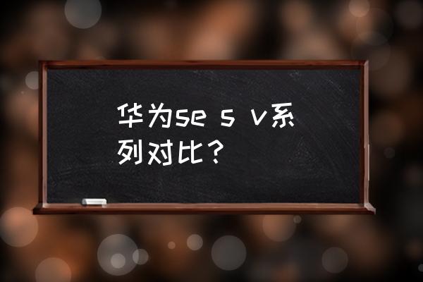 华为v65怎么调出摄像头 华为se s v系列对比？