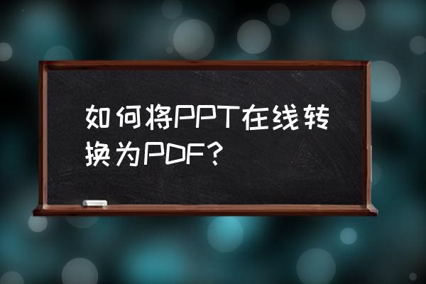 ppt转pdf最简单方法 如何将PPT在线转换为PDF？