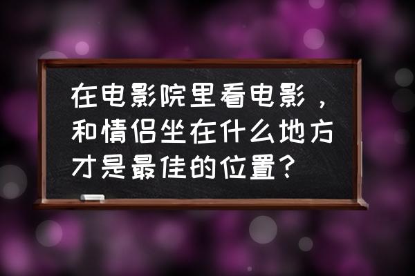 中国最适合情侣去的地方 在电影院里看电影，和情侣坐在什么地方才是最佳的位置？