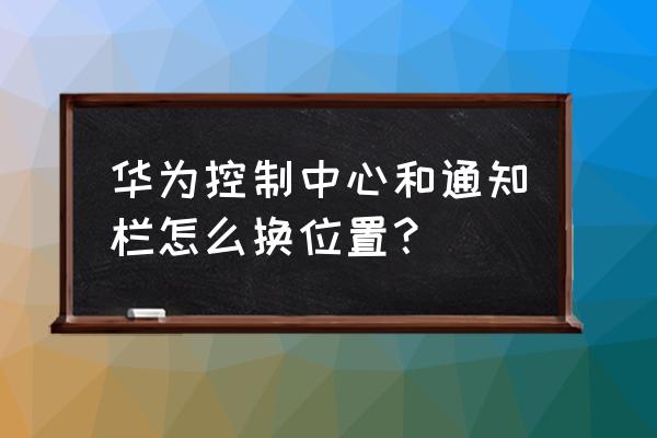 华为手机下滑控制中心怎么改位置 华为控制中心和通知栏怎么换位置？