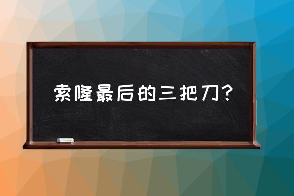 海贼王索隆选刀挑的是哪两把刀 索隆最后的三把刀？